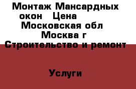 Монтаж Мансардных окон › Цена ­ 2 500 - Московская обл., Москва г. Строительство и ремонт » Услуги   . Московская обл.,Москва г.